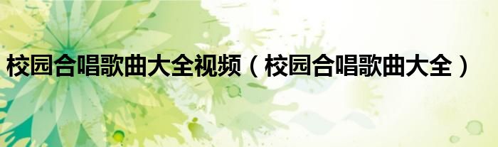 校园合唱歌曲大全视频（校园合唱歌曲大全）