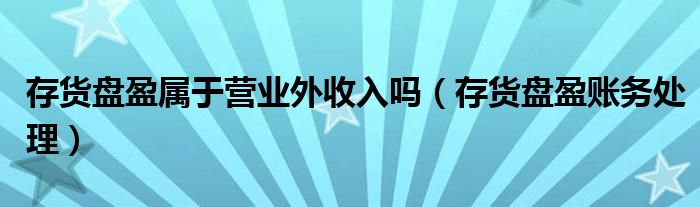 存货盘盈属于营业外收入吗（存货盘盈账务处理）