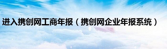 进入携创网工商年报（携创网企业年报系统）