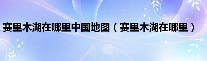 赛里木湖在哪里中国地图（赛里木湖在哪里）