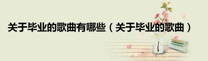 关于毕业的歌曲有哪些（关于毕业的歌曲）