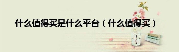 什么值得买是什么平台（什么值得买）