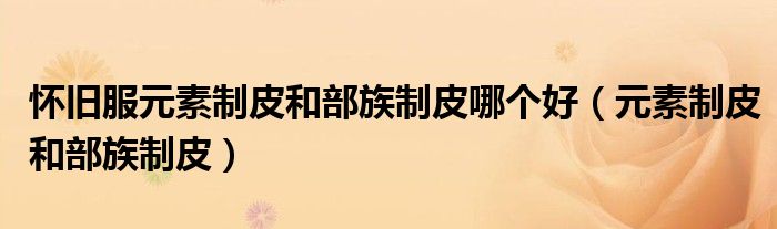 怀旧服元素制皮和部族制皮哪个好（元素制皮和部族制皮）
