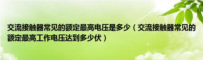 交流接触器常见的额定最高电压是多少（交流接触器常见的额定最高工作电压达到多少伏）