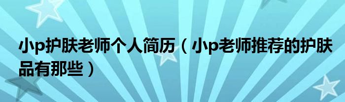 小p护肤老师个人简历（小p老师推荐的护肤品有那些）