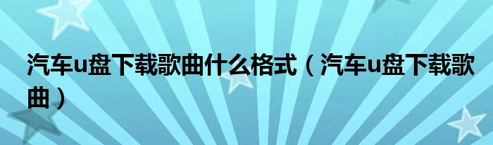 汽车u盘下载歌曲什么格式（汽车u盘下载歌曲）