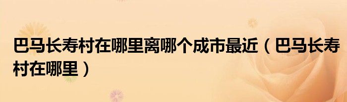 巴马长寿村在哪里离哪个成市最近（巴马长寿村在哪里）