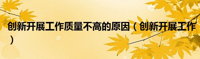 创新开展工作质量不高的原因（创新开展工作）