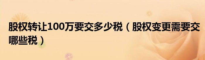 股权转让100万要交多少税（股权变更需要交哪些税）