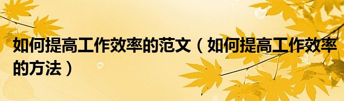 如何提高工作效率的范文（如何提高工作效率的方法）