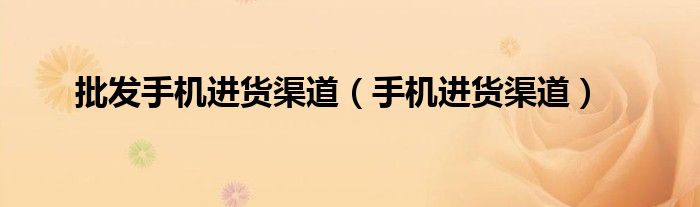 批发手机进货渠道（手机进货渠道）