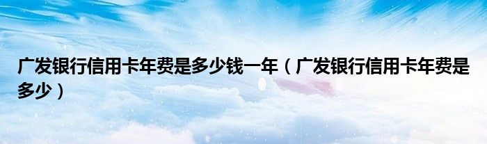 广发银行信用卡年费是多少钱一年（广发银行信用卡年费是多少）