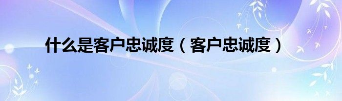 什么是客户忠诚度（客户忠诚度）