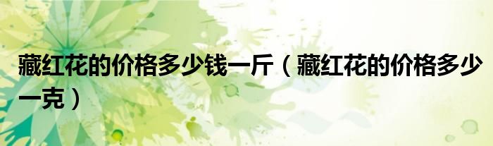藏红花的价格多少钱一斤（藏红花的价格多少一克）