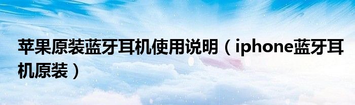 苹果原装蓝牙耳机使用说明（iphone蓝牙耳机原装）