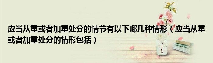应当从重或者加重处分的情节有以下哪几种情形（应当从重或者加重处分的情形包括）