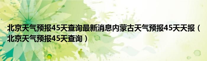 北京天气预报45天查询最新消息内蒙古天气预报45天天报（北京天气预报45天查询）