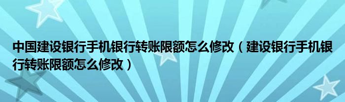 中国建设银行手机银行转账限额怎么修改（建设银行手机银行转账限额怎么修改）