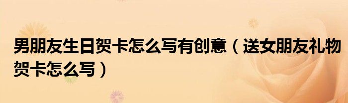 男朋友生日贺卡怎么写有创意（送女朋友礼物贺卡怎么写）