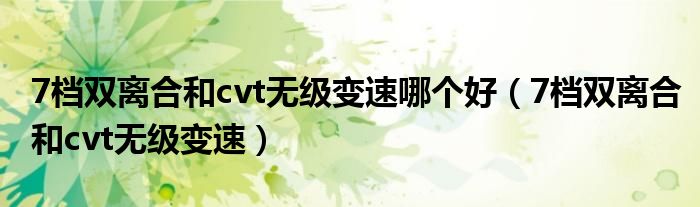 7档双离合和cvt无级变速哪个好（7档双离合和cvt无级变速）