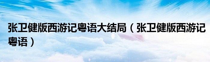 张卫健版西游记粤语大结局（张卫健版西游记粤语）