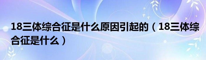 18三体综合征是什么原因引起的（18三体综合征是什么）