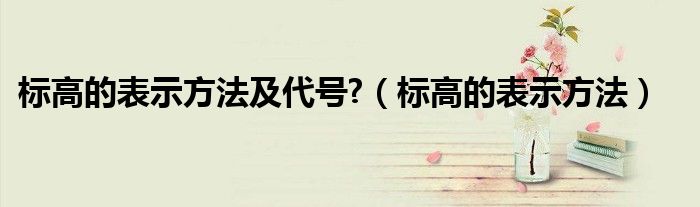 标高的表示方法及代号?（标高的表示方法）