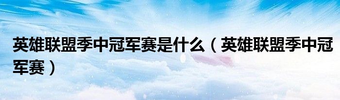 英雄联盟季中冠军赛是什么（英雄联盟季中冠军赛）