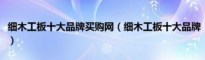 细木工板十大品牌买购网（细木工板十大品牌）
