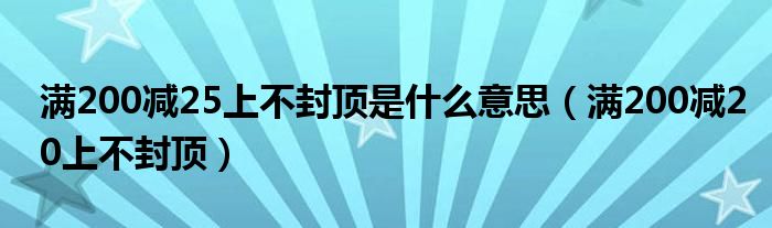 满200减25上不封顶是什么意思（满200减20上不封顶）