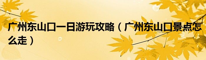 广州东山口一日游玩攻略（广州东山口景点怎么走）