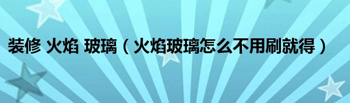 装修 火焰 玻璃（火焰玻璃怎么不用刷就得）