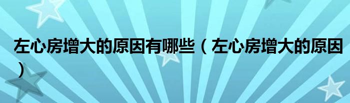 左心房增大的原因有哪些（左心房增大的原因）