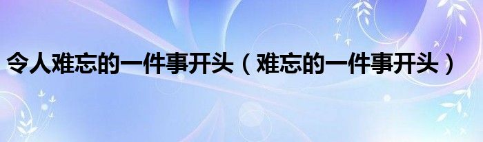 令人难忘的一件事开头（难忘的一件事开头）