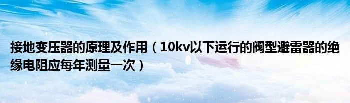 接地变压器的原理及作用（10kv以下运行的阀型避雷器的绝缘电阻应每年测量一次）
