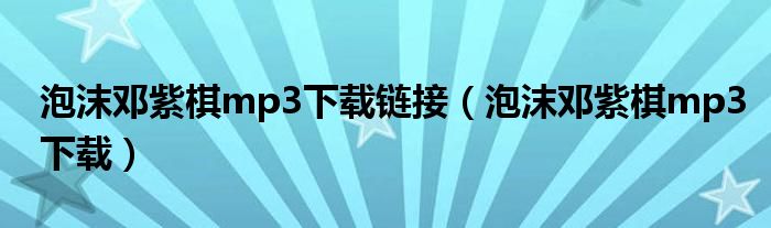 泡沫邓紫棋mp3下载链接（泡沫邓紫棋mp3下载）