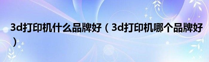 3d打印机什么品牌好（3d打印机哪个品牌好）