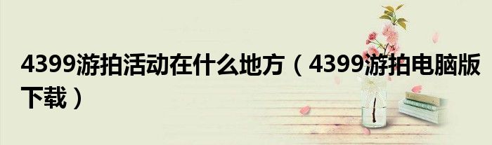 4399游拍活动在什么地方（4399游拍电脑版下载）