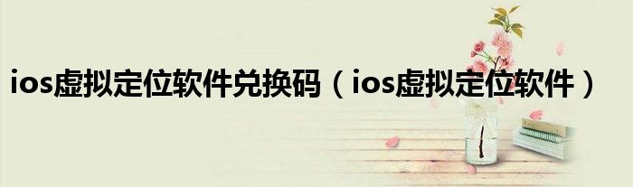 ios虚拟定位软件兑换码（ios虚拟定位软件）
