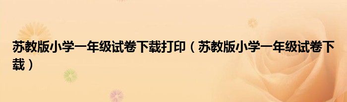 苏教版小学一年级试卷下载打印（苏教版小学一年级试卷下载）