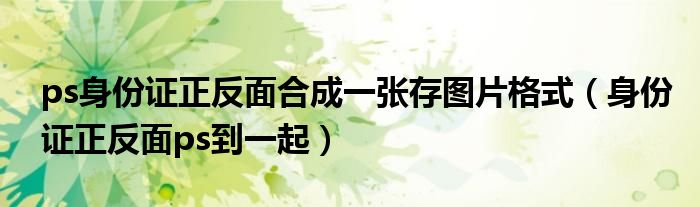 ps身份证正反面合成一张存图片格式（身份证正反面ps到一起）