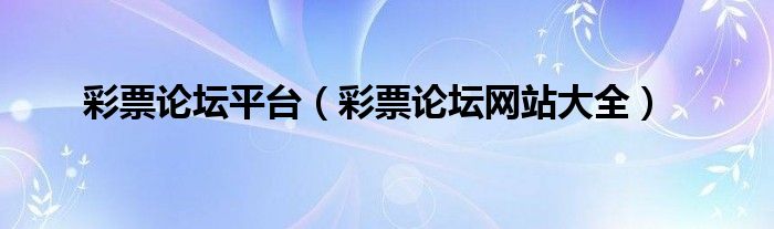 彩票论坛平台（彩票论坛网站大全）