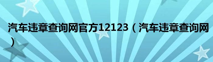 汽车违章查询网官方12123（汽车违章查询网）