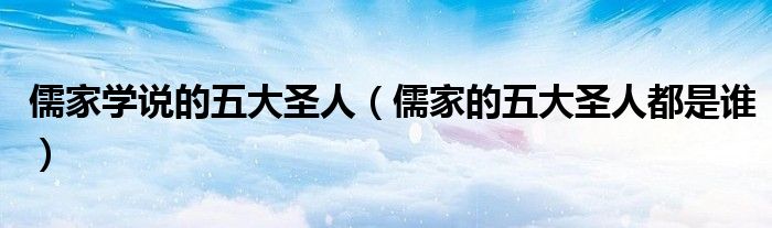 儒家学说的五大圣人（儒家的五大圣人都是谁）