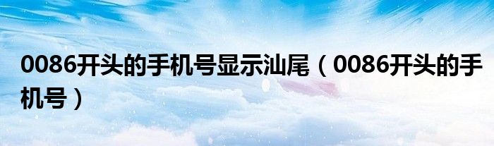 0086开头的手机号显示汕尾（0086开头的手机号）