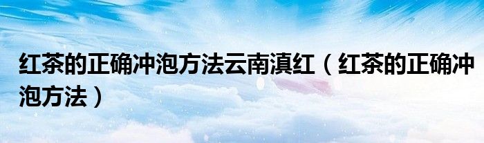 红茶的正确冲泡方法云南滇红（红茶的正确冲泡方法）