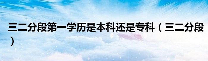 三二分段第一学历是本科还是专科（三二分段）
