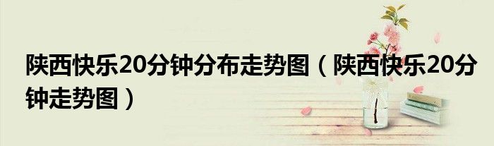 陕西快乐20分钟分布走势图（陕西快乐20分钟走势图）
