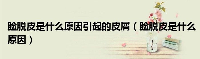 脸脱皮是什么原因引起的皮屑（脸脱皮是什么原因）