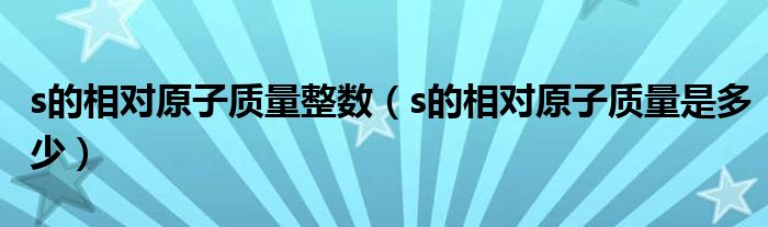 s的相对原子质量整数（s的相对原子质量是多少）